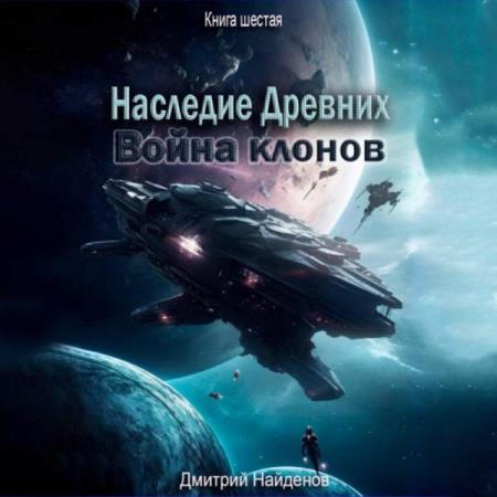 Найденов Дмитрий - Наследие Древних. Война клонов. Книга шестая (Аудиокнига)