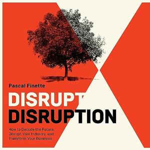 Disrupt Disruption: How to Decode the Future, Disrupt Your Industry, and Transform Your Business ...