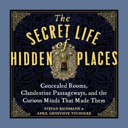 The Secret Life of Hidden Places Concealed Rooms, Clandestine Passageways, and the Curious Minds That Made Them [Audiobook]