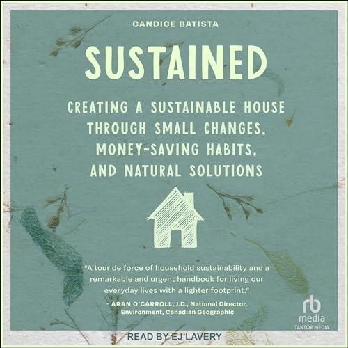 Sustained Creating a Sustainable House Through Small Changes, Money-Saving Habits, and Natural Solutions [Audiobook]
