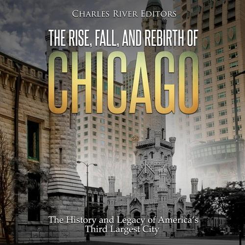 The Rise, Fall, and Rebirth of Chicago The History and Legacy of America’s Third Largest City [Audiobook]