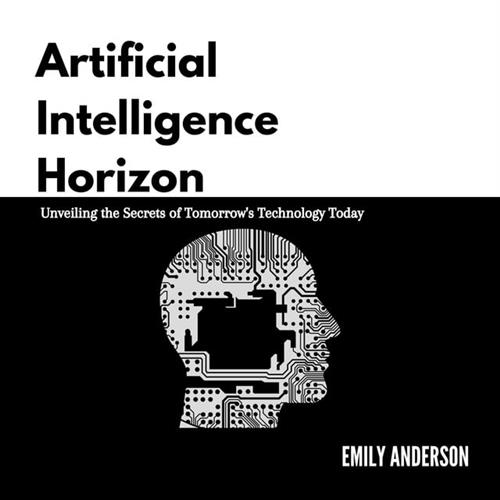 Artificial Intelligence Horizon Unveiling the Secrets of Tomorrow's Technology Today [Audiobook]