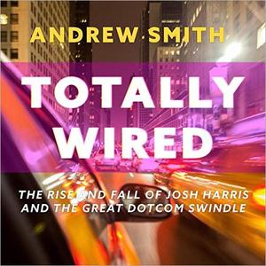 Totally Wired The Rise and Fall of Josh Harris and The Great Dotcom Swindle [Audiobook]
