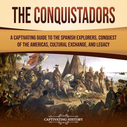 The Conquistadors A Captivating Guide to the Spanish Explorers, Conquest of Americas, Cultural Exchange and Legacy [Audiobook]