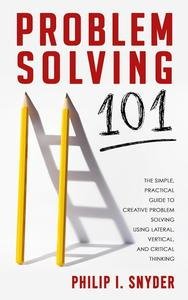 Problem-Solving 101: The Simple, Practical Guide to Creative Problem Solving Using Lateral, Vertical, and Critical Thinking