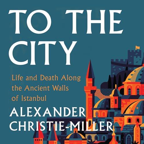 To the City Life and Death Along the Ancient Walls of Istanbul [Audiobook]