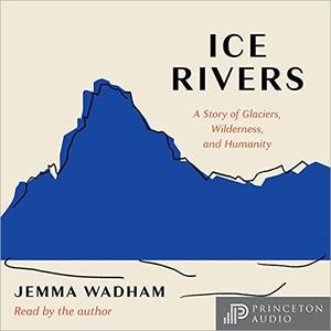 Ice Rivers A Story of Glaciers, Wilderness, and Humanity [Audiobook]