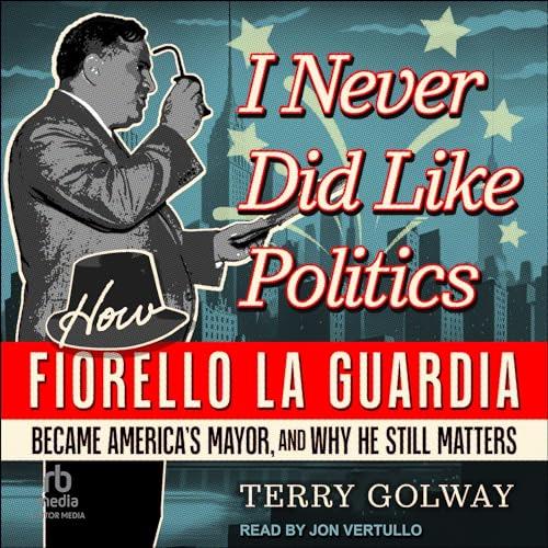 I Never Did Like Politics How Fiorello La Guardia Became America’s Mayor, and Why He Still Matters [Audiobook]