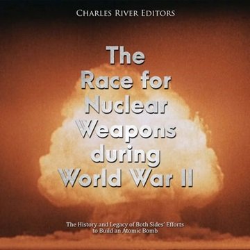 The Race for Nuclear Weapons During World War II: History and Legacy of Both Sides' Efforts to Bu...