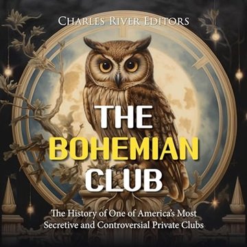 The Bohemian Club: The History of One of America's Most Secretive and Controversial Private Clubs...