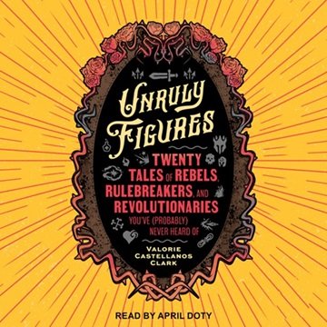 Unruly Figures: Twenty Tales of Rebels, Rulebreakers, and Revolutionaries You've (Probably) Never...