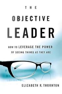 The Objective Leader How to Leverage the Power of Seeing Things As They Are (2024)