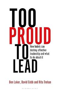 Too Proud to Lead How hubris can destroy effective leadership and what to do about it
