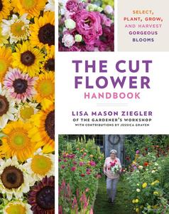 The Cut Flower Handbook Select, Plant, Grow, and Harvest Gorgeous Blooms