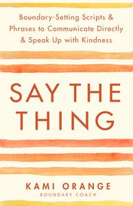 Say the Thing Boundary–Setting Scripts & Phrases to Communicate Directly & Speak Up with Kindness