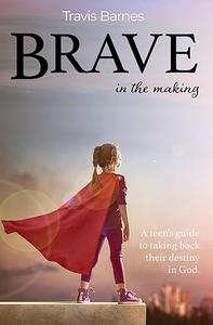 Brave In The Making A teen's guide to taking back their destiny in God