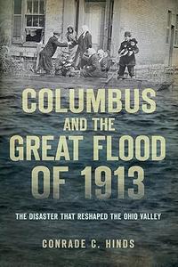 Columbus and the Great Flood of 1913 The Disaster that Reshaped the Ohio Valley