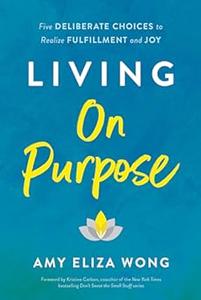 Living on Purpose Five Deliberate Choices to Realize Fulfillment and Joy