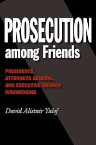 Prosecution among Friends Presidents, Attorneys General, and Executive Branch Wrongdoing