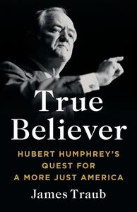 True Believer Hubert Humphrey's Quest for a More Just America