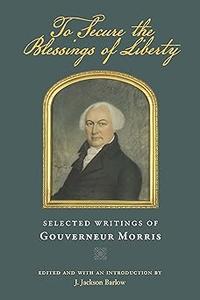 To Secure the Blessings of Liberty Selected Writings of Gouverneur Morris