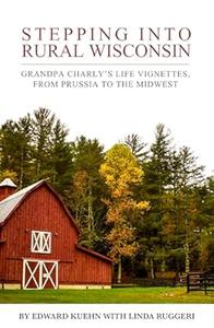 Stepping into Rural Wisconsin Grandpa Charly's Life Vignettes, from Prussia to the Midwest