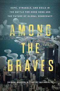 Among the Braves Hope, Struggle, and Exile in the Battle for Hong Kong and the Future of Global Democracy