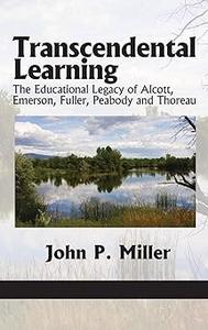 Transcendental Learning The Educational Legacy of Alcott, Emerson, Fuller, Peabody and Thoreau