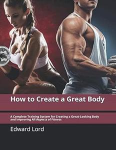 How to Create a Great Body A Complete Training System for Creating a Great–Looking Body
