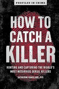 How to Catch a Killer Hunting and Capturing the World's Most Notorious Serial Killers