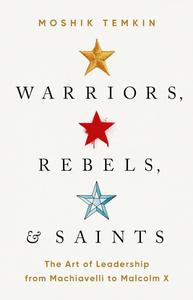 Warriors, Rebels, and Saints The Art of Leadership from Machiavelli to Malcolm X