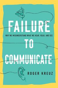 Failure to Communicate Why We Misunderstand What We Hear, Read, and See