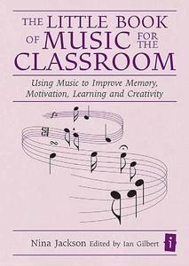 The Little Book of Music for the Classroom Using Music to Improve Memory, Motivation, Learning and Creativity