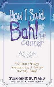How I Said Bah! to Cancer A Guide to Thinking, Laughing, Living and Dancing Your Way Through