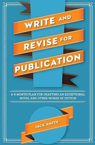 Write and Revise for Publication A 6–Month Plan for Crafting an Exceptional Novel and Other Works of Fiction