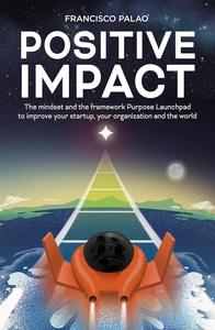 Positive Impact The Purpose Launchpad mindset and the framework to improve your startup, your organization