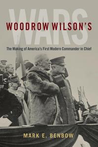 Woodrow Wilson’s Wars The Making of America’s First Modern Commander-in-Chief (President as Commander in Chief)
