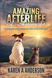 The Amazing Afterlife of Animals Messages and Signs From Our Pets On The Other Side