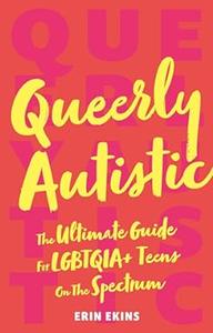 Queerly Autistic The Ultimate Guide for Lgbtqoa+ Teens on the Spectrum