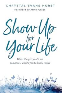 Show Up for Your Life What the girl you'll be tomorrow wants you to know today