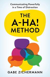 The A–Ha! Method Communicating Powerfully in a Time of Distraction