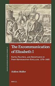 The Excommunication of Elizabeth I Faith, Politics, and Resistance in Post–Reformation England, 1570–1603