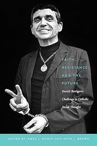 Faith, Resistance, and the Future Daniel Berrigan's Challenge to Catholic Social Thought