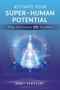 Activate Your Super–Human Potential The Ultimate 5D Toolkit