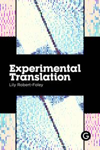Experimental Translation The Work of Translation in the Age of Algorithmic Production (Practice as Research)