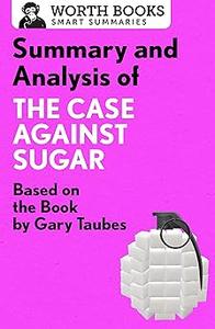 Summary and Analysis of The Case Against Sugar Based on the Book by Gary Taubes (Smart Summaries)