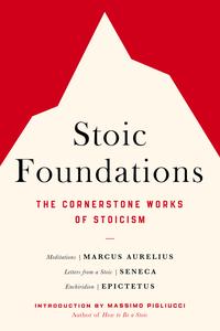 Stoic Foundations The Cornerstone Works of Stoicism