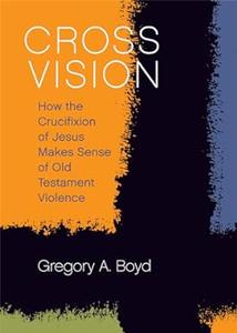 Cross Vision How the Crucifixion of Jesus Makes Sense of Old Testament Violence