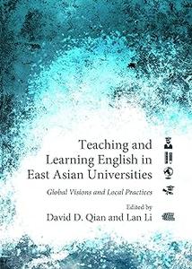 Teaching and Learning English in East Asian Universities Global Visions and Local Practices