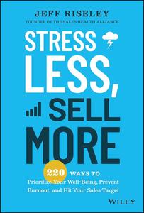 Stress Less, Sell More 220 Ways to Prioritize Your Well–Being, Prevent Burnout, and Hit Your Sales Target